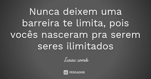 Nunca deixem uma barreira te limita, pois vocês nasceram pra serem seres ilimitados... Frase de Isaac somk.