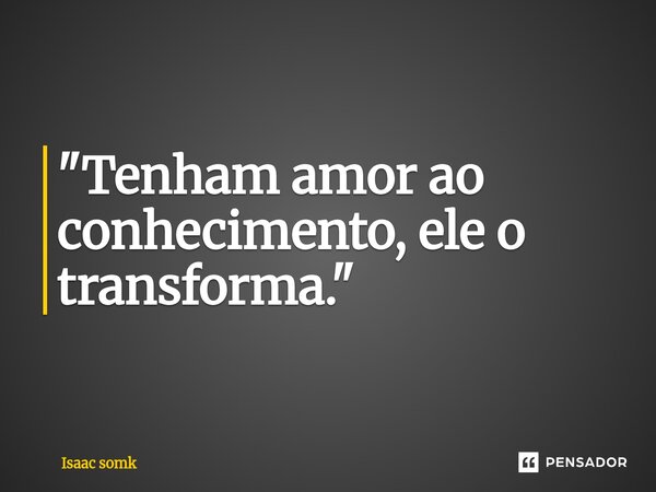 ⁠"Tenham amor ao conhecimento, ele o transforma."... Frase de Isaac somk.