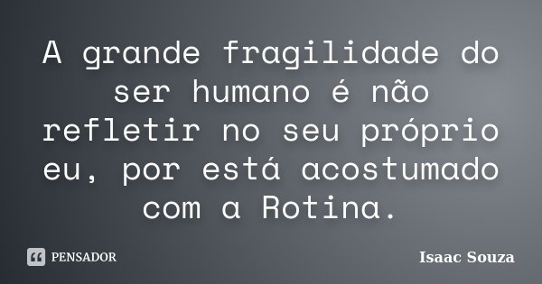 A grande fragilidade do ser humano é não refletir no seu próprio eu, por está acostumado com a Rotina.... Frase de Isaac Souza.