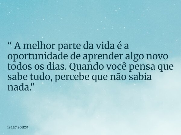 “ A melhor parte da vida é a oportunidade de aprender algo novo todos os dias. Quando você pensa que sabe tudo, percebe que não sabia nada."... Frase de isaac souza.