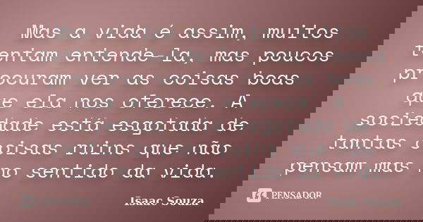 Mas a vida é assim, muitos tentam entende-la, mas poucos procuram ver as coisas boas que ela nos oferece. A sociedade está esgotada de tantas coisas ruins que n... Frase de Isaac Souza.
