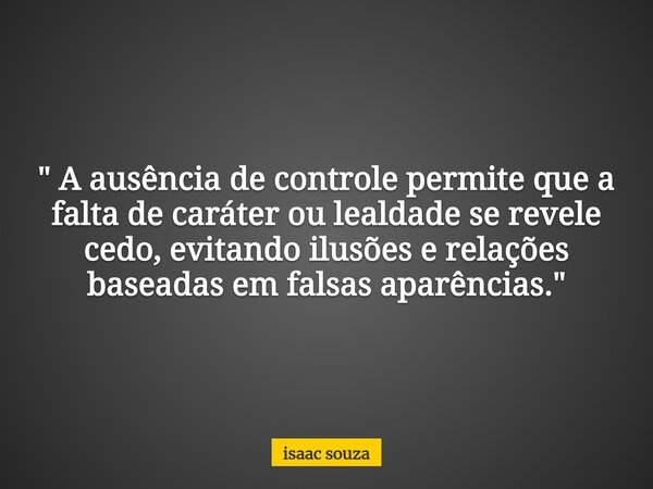 " A ausência de controle permite que a falta de caráter ou lealdade se revele cedo, evitando ilusões e relações baseadas em falsas aparências."... Frase de isaac souza.