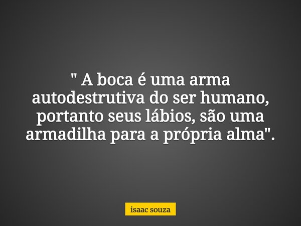 " A boca é uma arma autodestrutiva do ser humano, portanto seus lábios, são uma armadilha para a própria alma".... Frase de isaac souza.