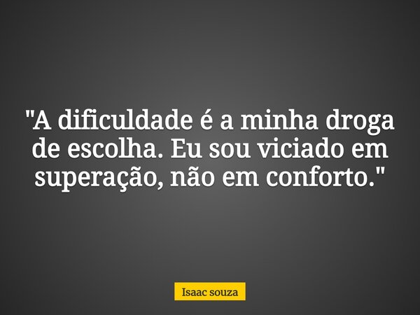 ​"A dificuldade é a minha droga de escolha. Eu sou viciado em superação, não em conforto."... Frase de Isaac souza.