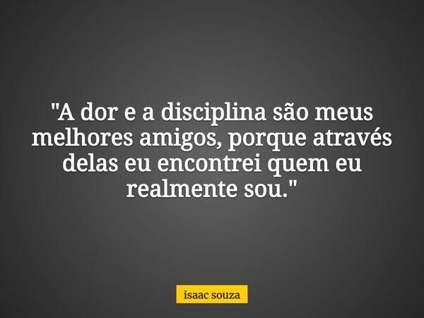 "A dor e a disciplina são meus melhores amigos, porque através delas eu encontrei quem eu realmente sou."... Frase de isaac souza.