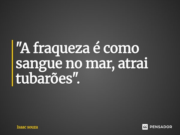 ⁠"A fraqueza é como sangue no mar, atrai tubarões".... Frase de Isaac Souza.