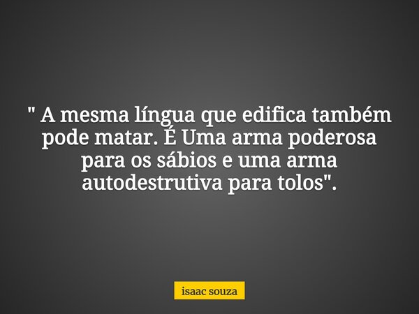 " A mesma língua que edifica também pode matar. É Uma arma poderosa para os sábios e uma arma autodestrutiva para tolos".... Frase de isaac souza.