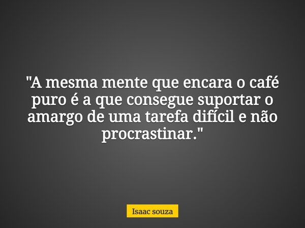​"A mesma mente que encara o café puro é a que consegue suportar o amargo de uma tarefa difícil e não procrastinar."... Frase de Isaac souza.