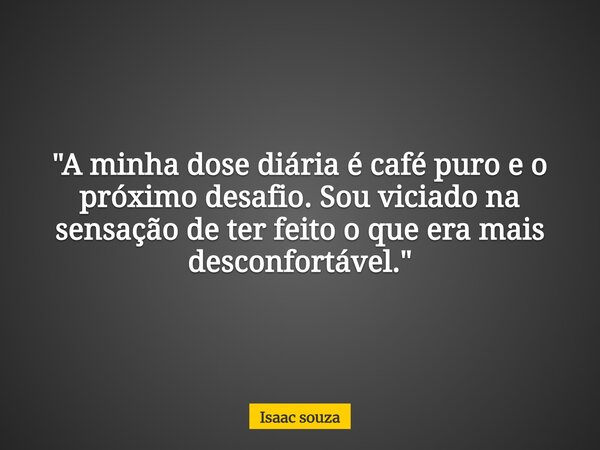 ​"A minha dose diária é café puro e o próximo desafio. Sou viciado na sensação de ter feito o que era mais desconfortável."... Frase de Isaac souza.