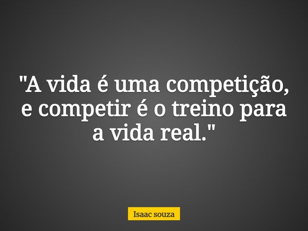 "A vida é uma competição, e competir é o treino para a vida real."... Frase de Isaac souza.