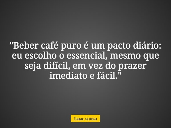 ​"Beber café puro é um pacto diário: eu escolho o essencial, mesmo que seja difícil, em vez do prazer imediato e fácil."... Frase de Isaac souza.