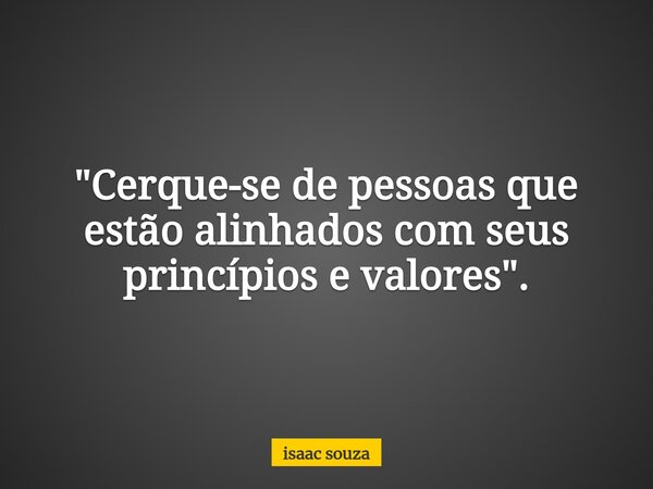 "Cerque-se de pessoas que estão alinhados com seus princípios e valores".... Frase de isaac souza.