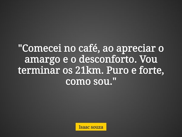 "Comecei no café, ao apreciar o amargo e o desconforto. Vou terminar os 21km. Puro e forte, como sou."... Frase de Isaac souza.