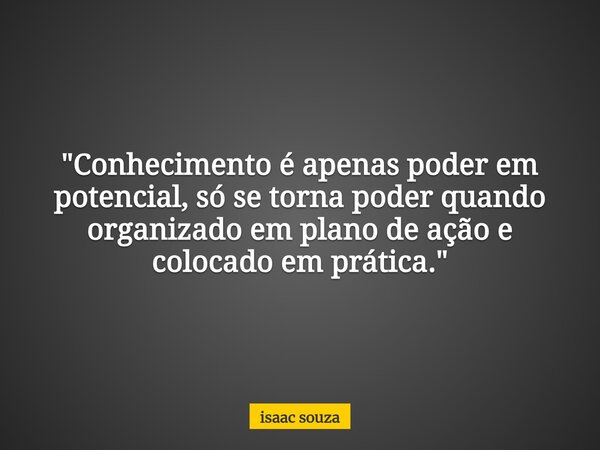"Conhecimento é apenas poder em potencial, só se torna poder quando organizado em plano de ação e colocado em prática."... Frase de isaac souza.