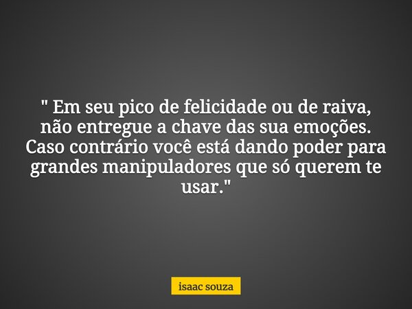 " Em seu pico de felicidade ou de raiva, não entregue a chave das sua emoções. Caso contrário você está dando poder para grandes manipuladores que só quere... Frase de isaac souza.