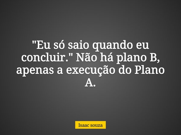 "Eu só saio quando eu concluir." Não há plano B, apenas a execução do Plano A.... Frase de Isaac souza.