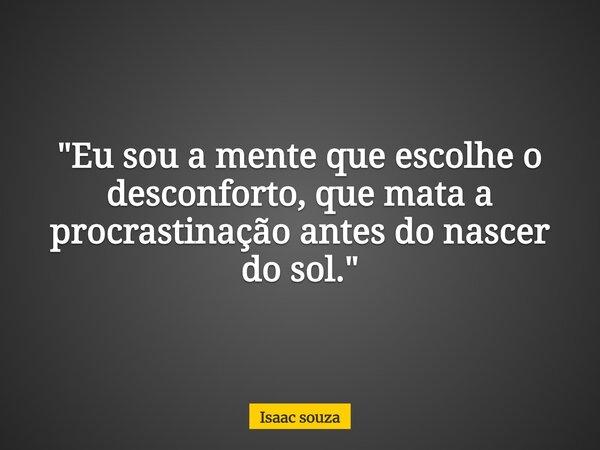 "Eu sou a mente que escolhe o desconforto, que mata a procrastinação antes do nascer do sol."... Frase de Isaac souza.