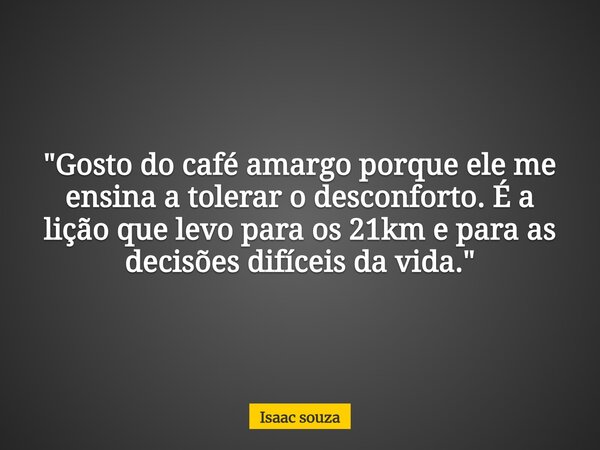 ​"Gosto do café amargo porque ele me ensina a tolerar o desconforto. É a lição que levo para os 21km e para as decisões difíceis da vida."... Frase de Isaac souza.