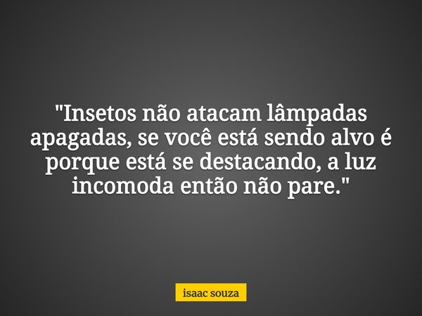 "Insetos não atacam lâmpadas apagadas, se você está sendo alvo é porque está se destacando, a luz incomoda então não pare."... Frase de isaac souza.