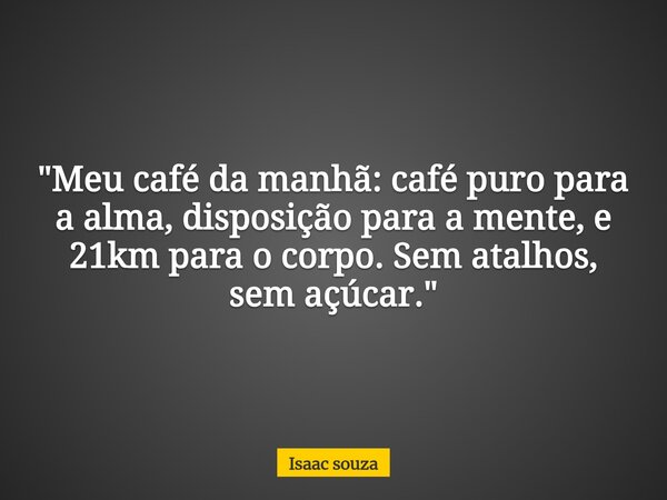 ​"Meu café da manhã: café puro para a alma, disposição para a mente, e 21km para o corpo. Sem atalhos, sem açúcar."... Frase de Isaac souza.