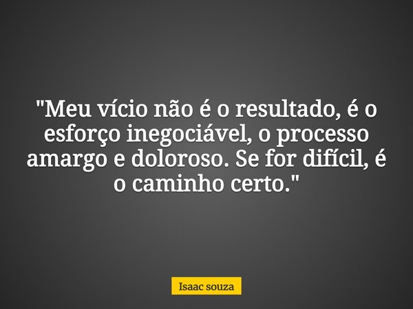 ​"Meu vício não é o resultado, é o esforço inegociável, o processo amargo e doloroso. Se for difícil, é o caminho certo."... Frase de Isaac souza.