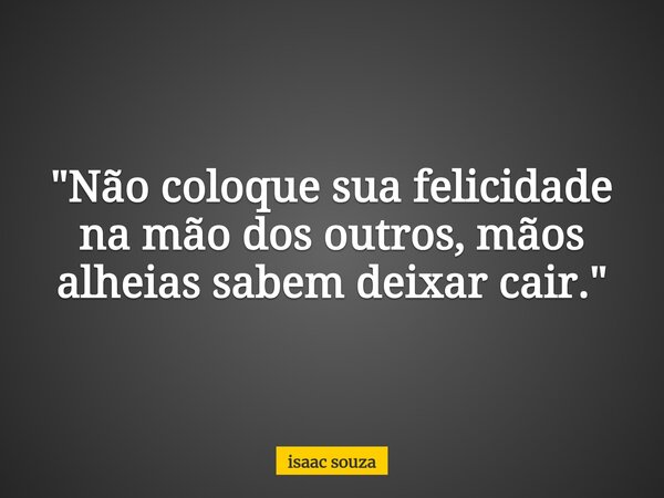"Não coloque sua felicidade na mão dos outros, mãos alheias sabem deixar cair."... Frase de isaac souza.