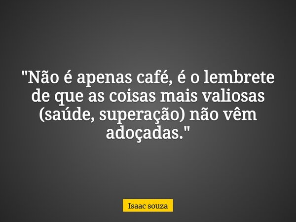 ​"Não é apenas café, é o lembrete de que as coisas mais valiosas (saúde, superação) não vêm adoçadas."... Frase de Isaac souza.