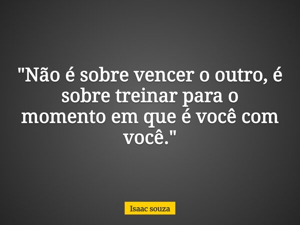 "Não é sobre vencer o outro, é sobre treinar para o momento em que é você com você."... Frase de Isaac souza.