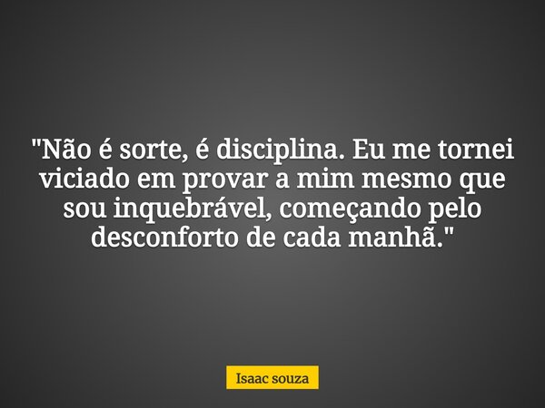 ​"Não é sorte, é disciplina. Eu me tornei viciado em provar a mim mesmo que sou inquebrável, começando pelo desconforto de cada manhã."... Frase de Isaac souza.
