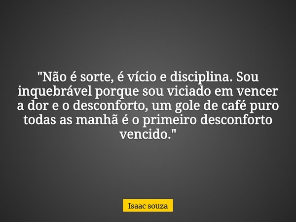 ​"Não é sorte, é vício e disciplina. Sou inquebrável porque sou viciado em vencer a dor e o desconforto, um gole de café puro todas as manhã é o primeiro d... Frase de Isaac souza.