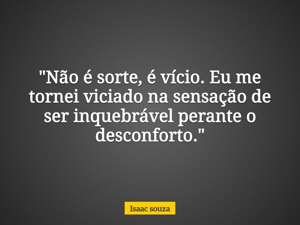 ​"Não é sorte, é vício. Eu me tornei viciado na sensação de ser inquebrável perante o desconforto."... Frase de Isaac souza.