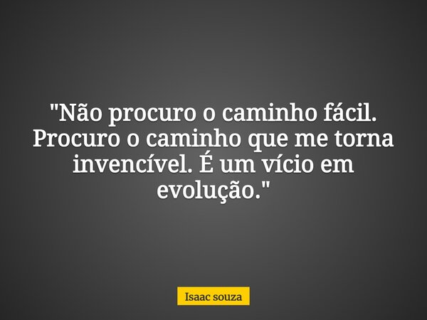 ​"Não procuro o caminho fácil. Procuro o caminho que me torna invencível. É um vício em evolução."... Frase de Isaac souza.