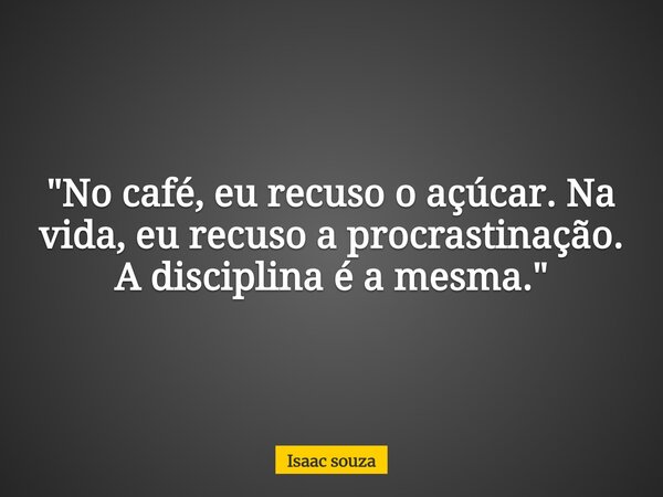 ​"No café, eu recuso o açúcar. Na vida, eu recuso a procrastinação. A disciplina é a mesma."... Frase de Isaac souza.