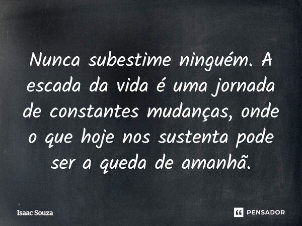 Nunca subestime ninguém. A escada da vida é uma jornada de constantes mudanças, onde o que hoje nos sustenta pode ser a queda de amanhã.... Frase de isaac souza.