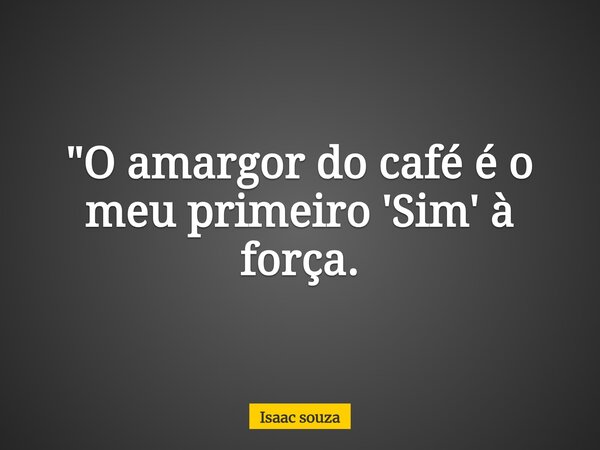 ​"O amargor do café é o meu primeiro 'Sim' à força.... Frase de Isaac souza.
