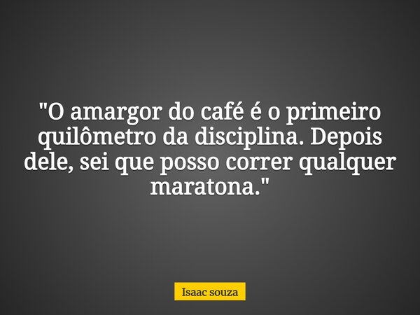 ​"O amargor do café é o primeiro quilômetro da disciplina. Depois dele, sei que posso correr qualquer maratona."... Frase de Isaac souza.