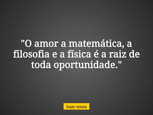 "O amor a matemática, a filosofia e a física é a raiz de toda oportunidade."... Frase de Isaac souza.