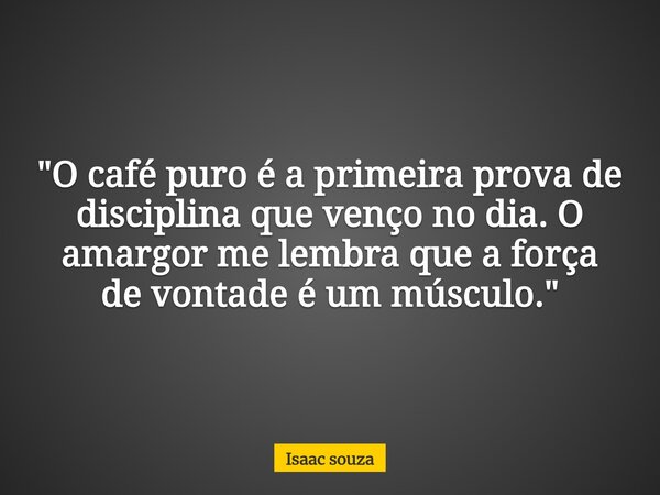 ​"O café puro é a primeira prova de disciplina que venço no dia. O amargor me lembra que a força de vontade é um músculo."... Frase de Isaac souza.