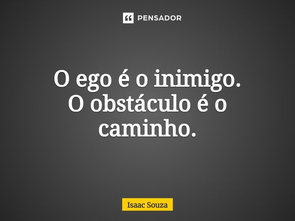 O ego é o inimigo. O obstáculo é o caminho.... Frase de Isaac souza.