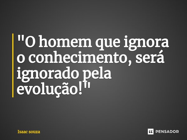 ⁠"O homem que ignora o conhecimento, será ignorado pela evolução!"... Frase de Isaac Souza.