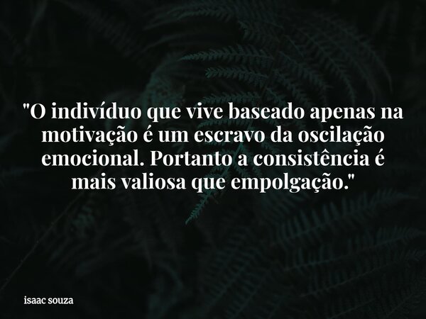 "O indivíduo que vive baseado apenas na motivação é um escravo da oscilação emocional. Portanto a consistência é mais valiosa que empolgação."... Frase de isaac souza.