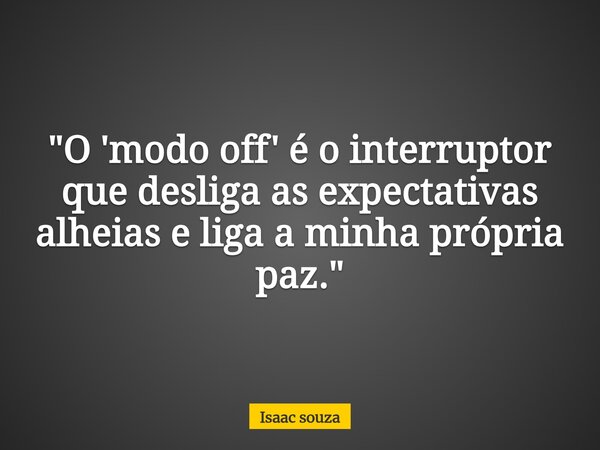 "O 'modo off' é o interruptor que desliga as expectativas alheias e liga a minha própria paz."... Frase de Isaac souza.