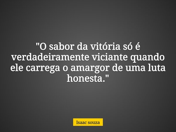 ​"O sabor da vitória só é verdadeiramente viciante quando ele carrega o amargor de uma luta honesta."... Frase de Isaac souza.