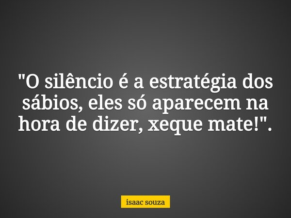 "O silêncio é a estratégia dos sábios, eles só aparecem na hora de dizer, xeque mate!".... Frase de isaac souza.