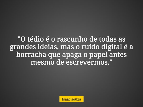 ​"O tédio é o rascunho de todas as grandes ideias, mas o ruído digital é a borracha que apaga o papel antes mesmo de escrevermos."... Frase de Isaac souza.