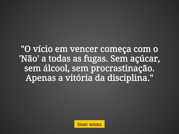 ​"O vício em vencer começa com o 'Não' a todas as fugas. Sem açúcar, sem álcool, sem procrastinação. Apenas a vitória da disciplina."... Frase de Isaac souza.