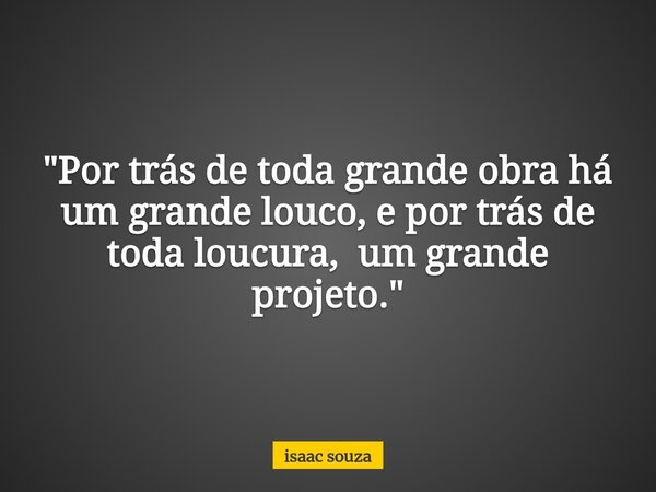 "Por trás de toda grande obra há um grande louco, e por trás de toda loucura, um grande projeto."... Frase de isaac souza.