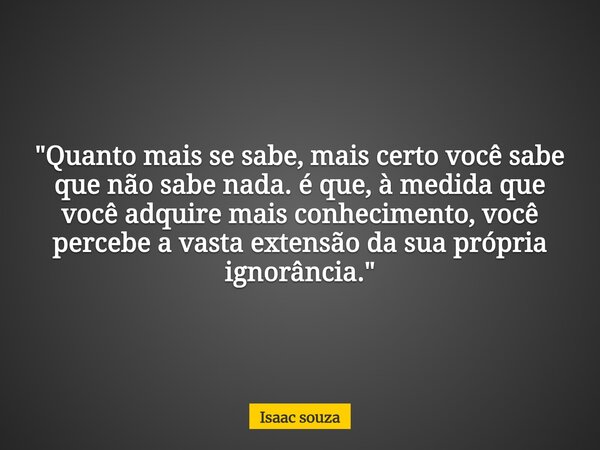"Quanto mais se sabe, mais certo você sabe que não sabe nada. é que, à medida que você adquire mais conhecimento, você percebe a vasta extensão da sua próp... Frase de Isaac souza.
