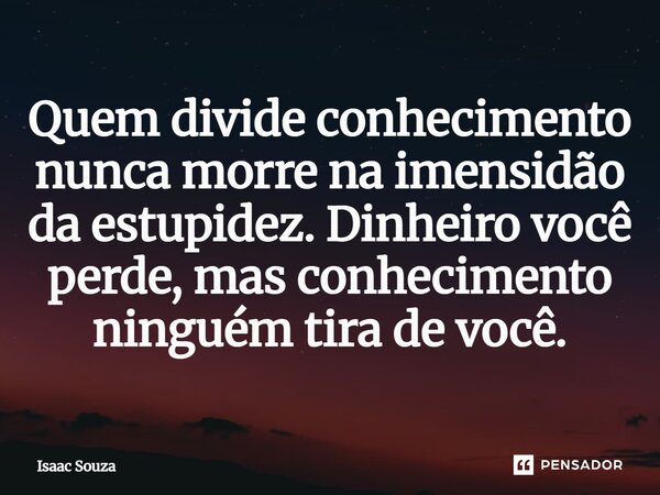 Quem divide conhecimento nunca morre na imensidão da estupidez. Dinheiro você perde, mas conhecimento ninguém tira de você.... Frase de Isaac souza.