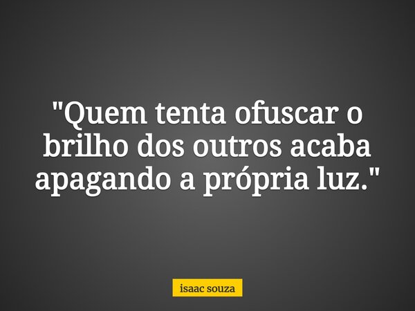 "Quem tenta ofuscar o brilho dos outros acaba apagando a própria luz."... Frase de isaac souza.